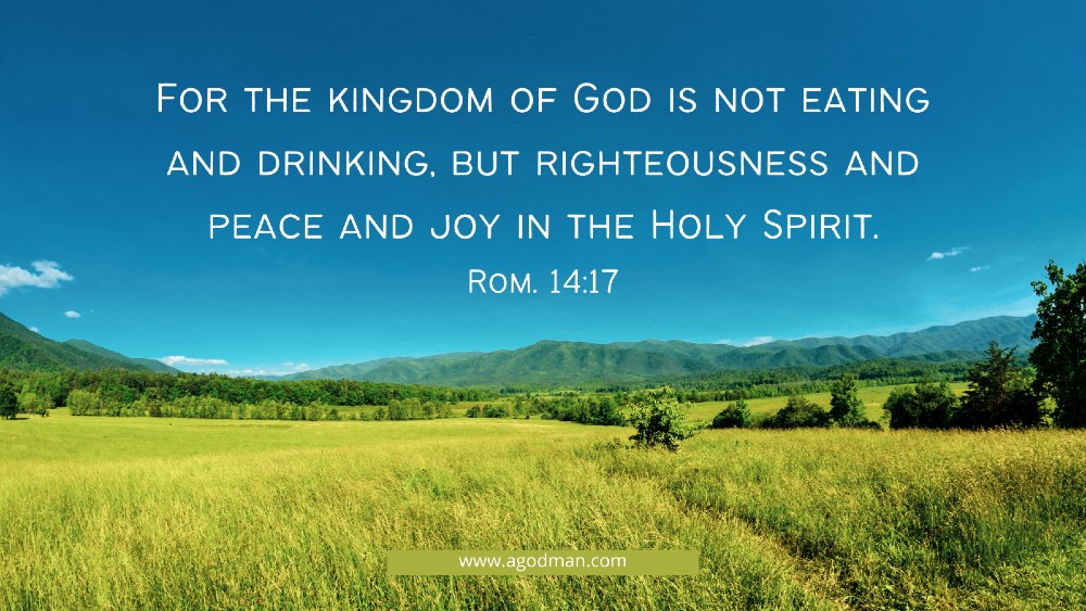 For the kingdom of God is not eating and drinking, but righteousness and peace and joy in the Holy Spirit. Rom. 14:17