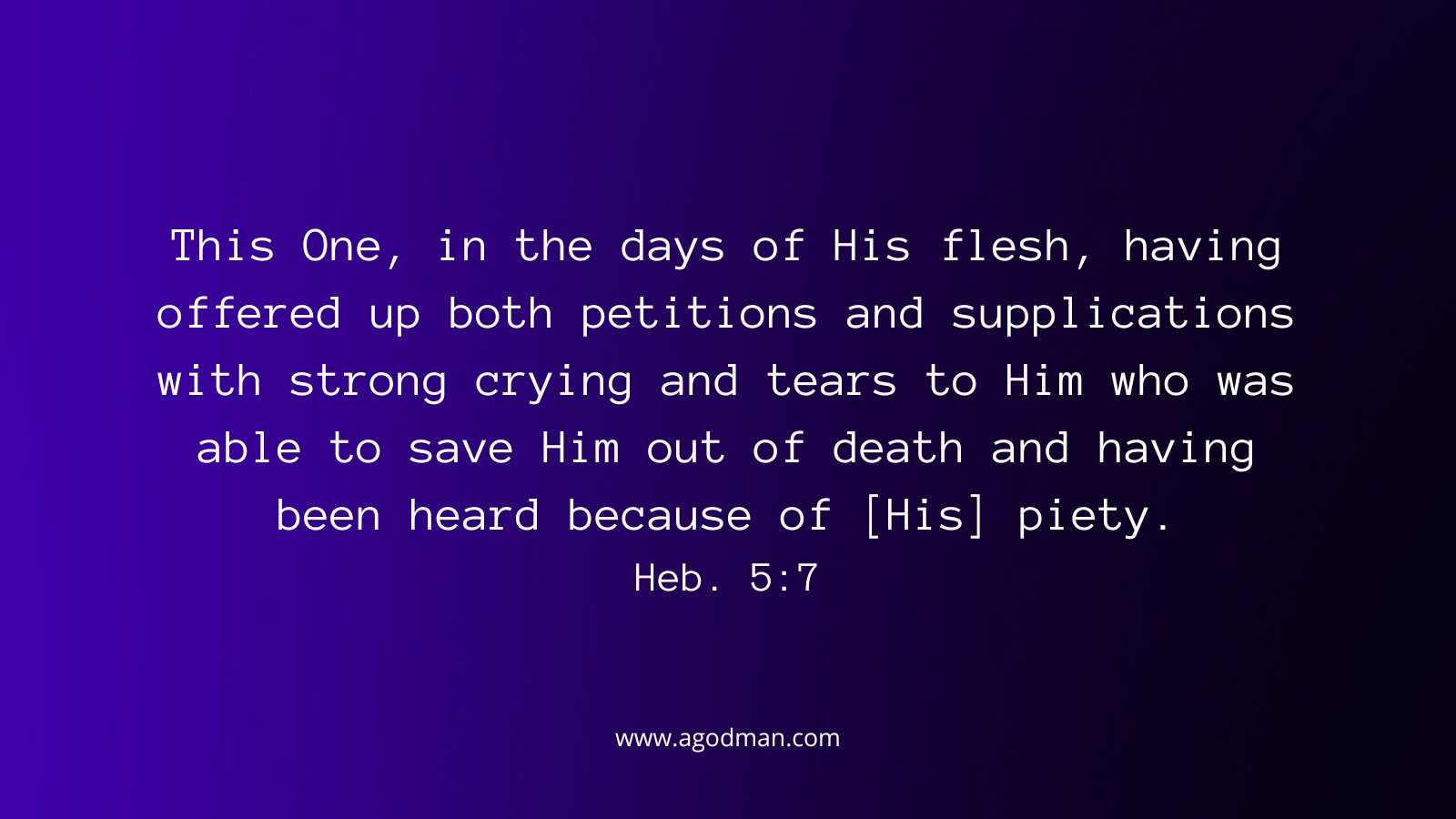 This One, in the days of His flesh, having offered up both petitions and supplications with strong crying and tears to Him who was able to save Him out of death and having been heard because of [His] piety. Heb. 5:7