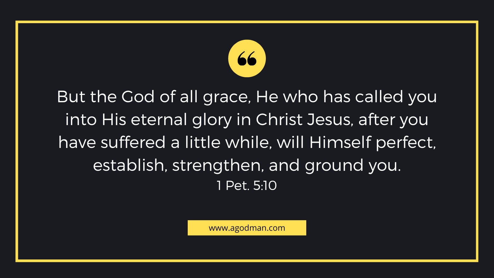 But the God of all grace, He who has called you into His eternal glory in Christ Jesus, after you have suffered a little while, will Himself perfect, establish, strengthen, and ground you. 1 Pet. 5:10