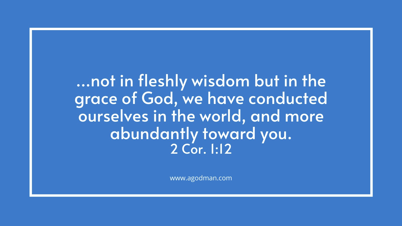 ...not in fleshly wisdom but in the grace of God, we have conducted ourselves in the world, and more abundantly toward you. 2 Cor. 1:12