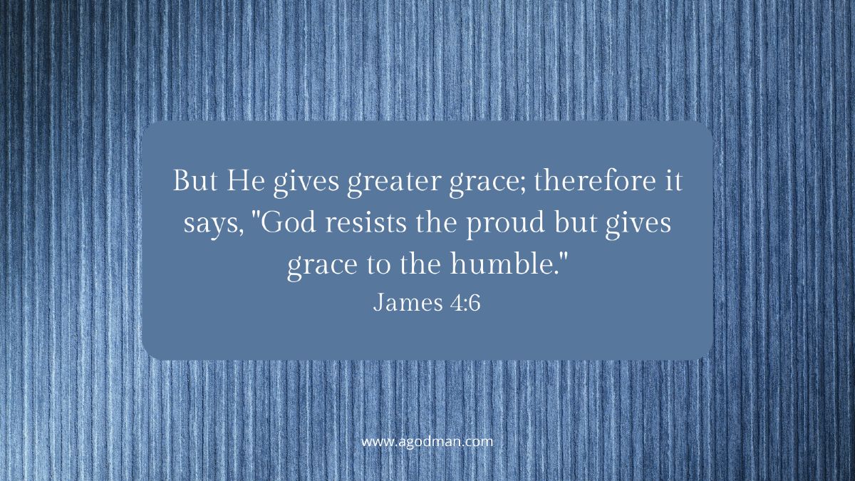 But He gives greater grace; therefore it says, "God resists the proud but gives grace to the humble." James 4:6