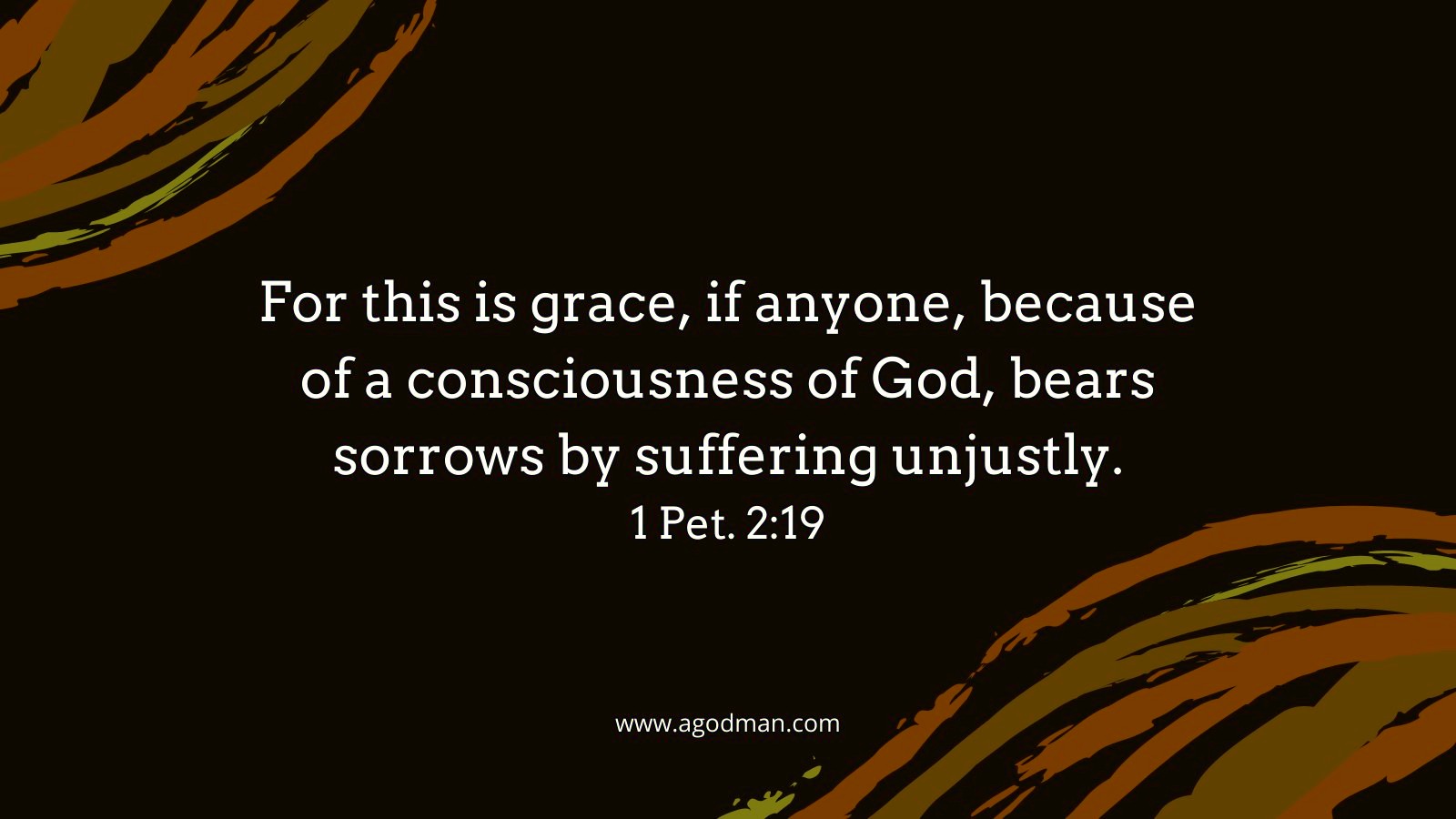For this is grace, if anyone, because of a consciousness of God, bears sorrows by suffering unjustly. 1 Pet. 2:19