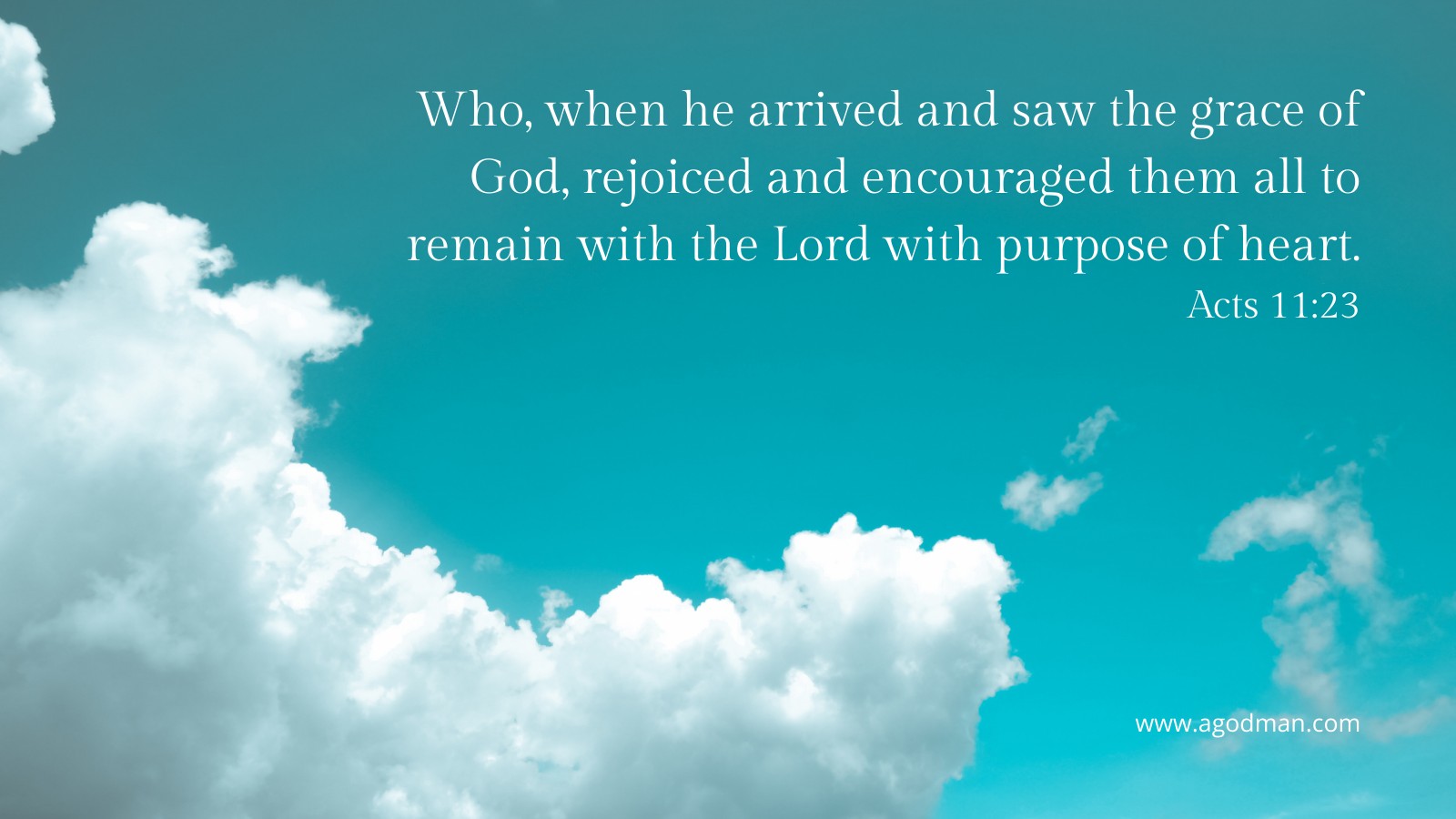 Who, when he arrived and saw the grace of God, rejoiced and encouraged them all to remain with the Lord with purpose of heart. Acts 11:23