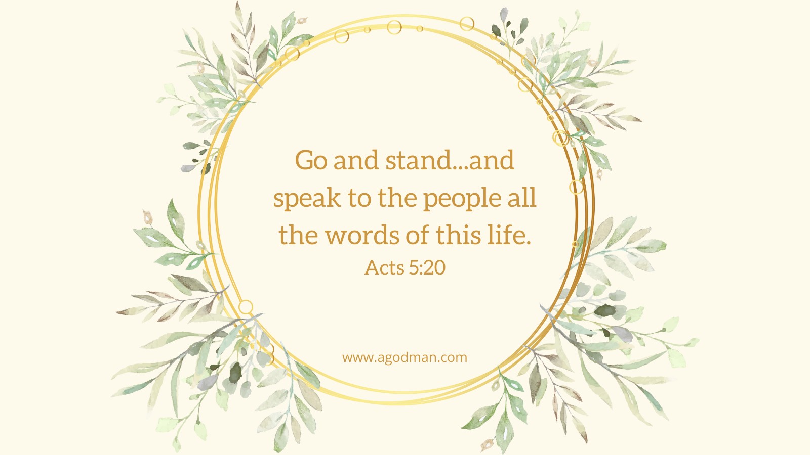 Go and stand...and speak to the people all the words of this life. Acts 5:20