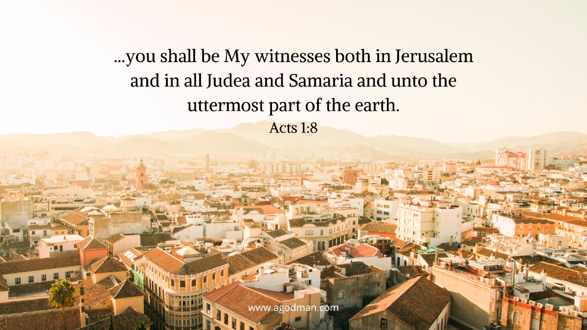 ...you shall be My witnesses both in Jerusalem and in all Judea and Samaria and unto the uttermost part of the earth. Acts 1:8