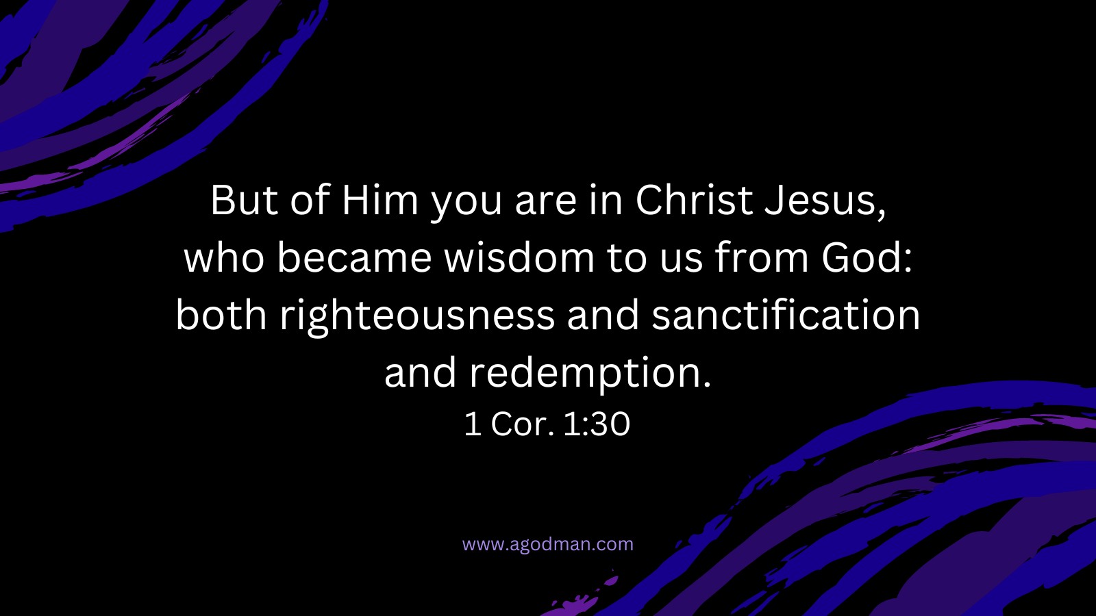 But of Him you are in Christ Jesus, who became wisdom to us from God: both righteousness and sanctification and redemption. 1 Cor. 1:30