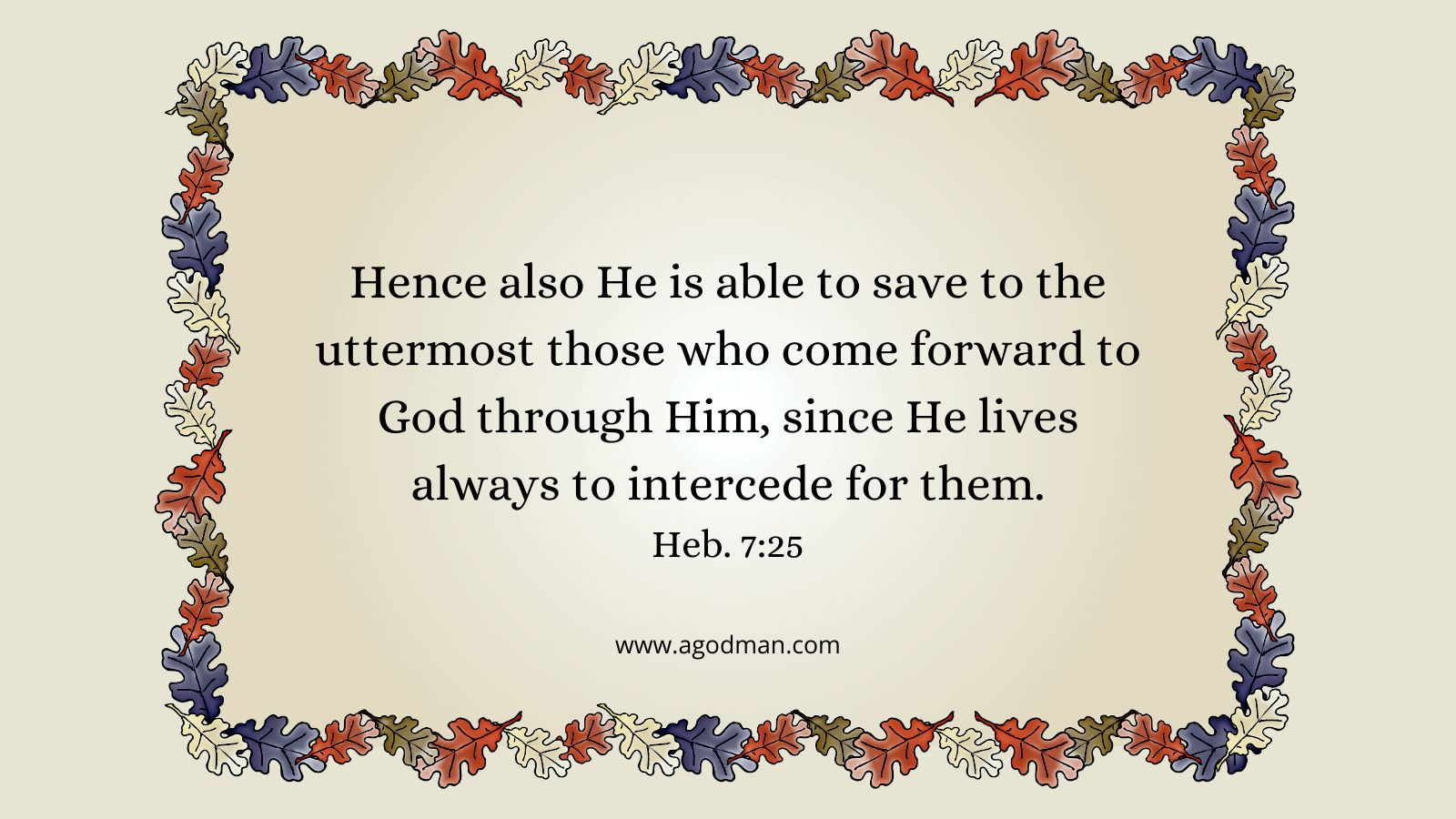 Hence also He is able to save to the uttermost those who come forward to God through Him, since He lives always to intercede for them. Heb. 7:25