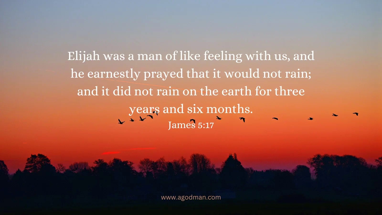 Elijah was a man of like feeling with us, and he earnestly prayed that it would not rain; and it did not rain on the earth for three years and six months. James 5:17