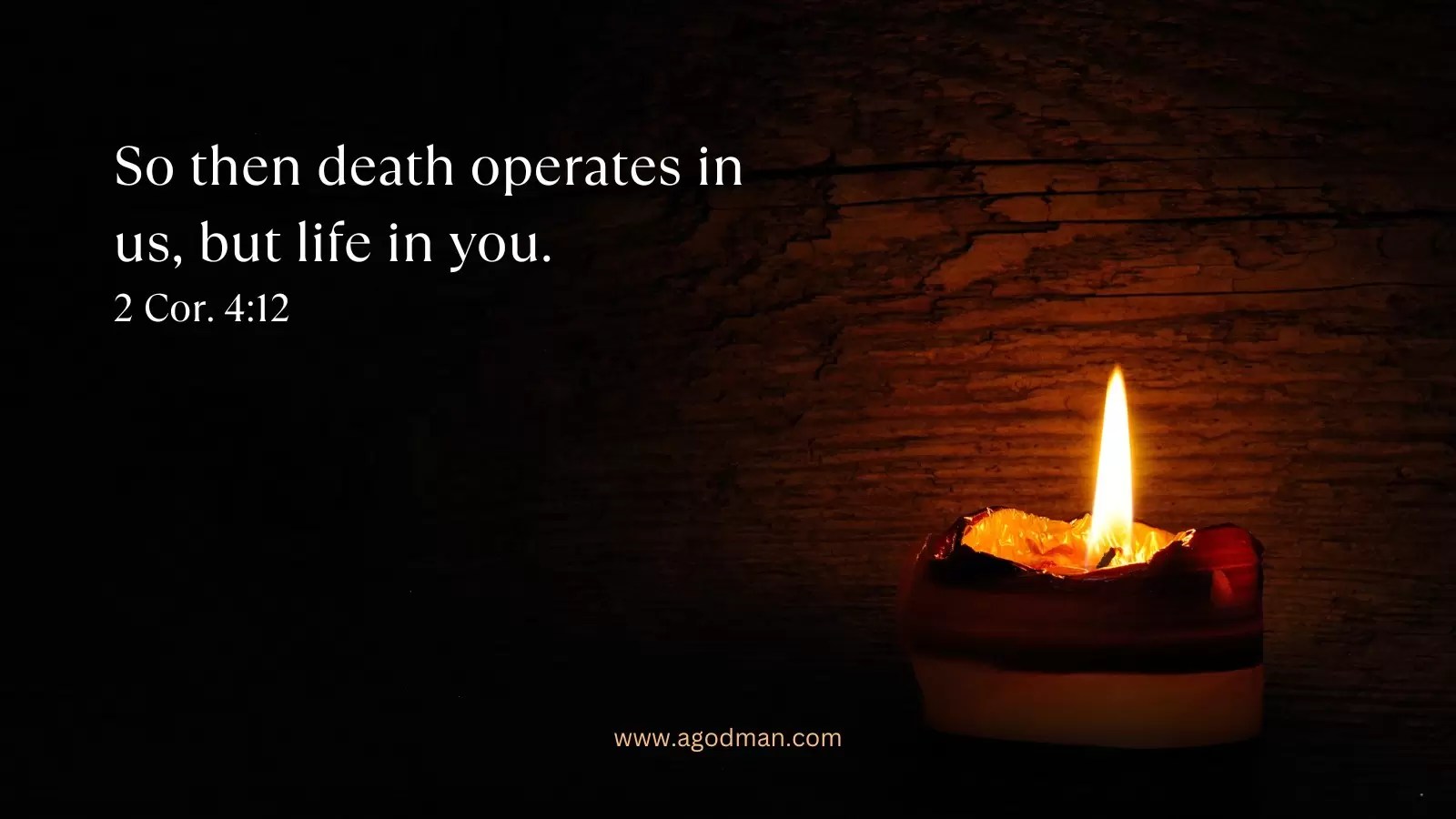 So then death operates in us, but life in you. 2 Cor. 4:12