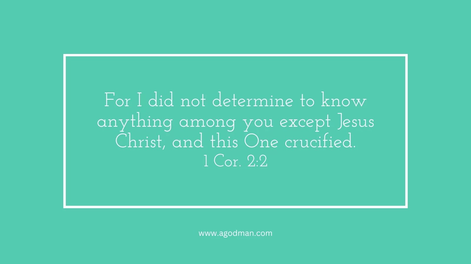 For I did not determine to know anything among you except Jesus Christ, and this One crucified. 1 Cor. 2:2
