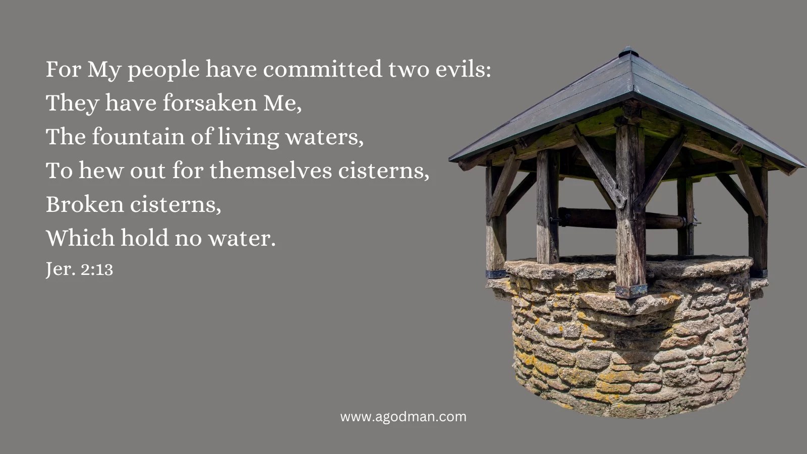 For My people have committed two evils: / They have forsaken Me, / The fountain of living waters, / To hew out for themselves cisterns, / Broken cisterns, / Which hold no water. Jer. 2:13