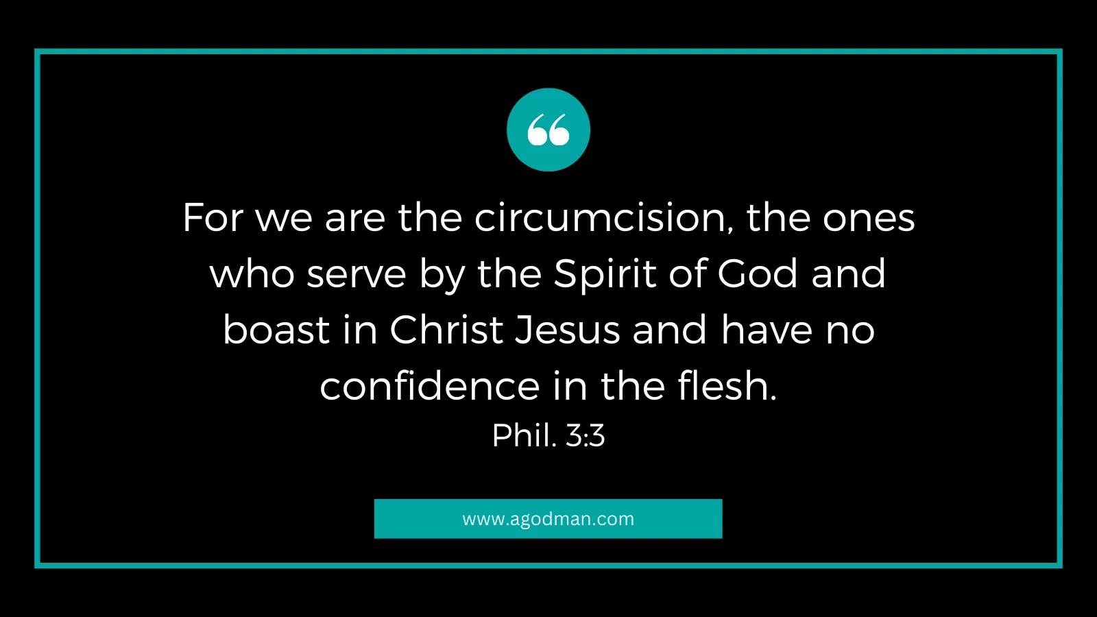 For we are the circumcision, the ones who serve by the Spirit of God and boast in Christ Jesus and have no confidence in the flesh. Phil. 3:3