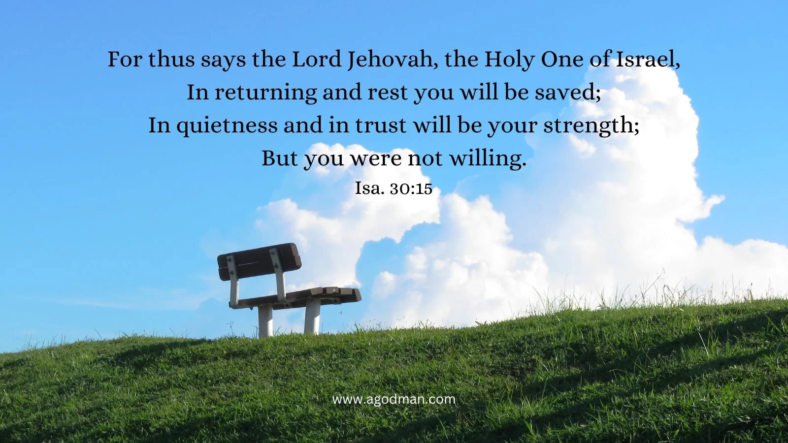 For thus says the Lord Jehovah, the Holy One of Israel, / In returning and rest you will be saved; / In quietness and in trust will be your strength; / But you were not willing. Isa. 30:15
