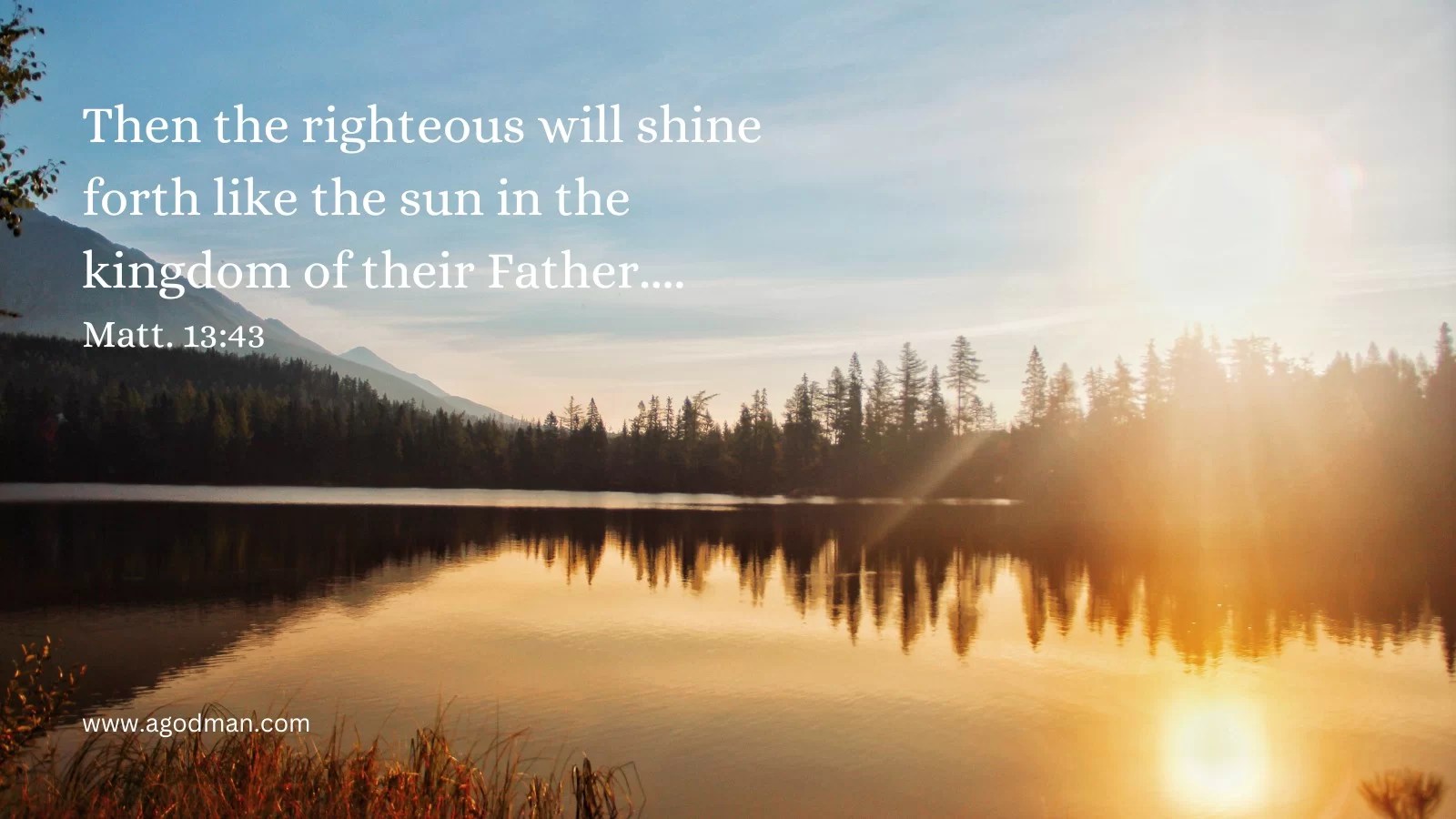 Then the righteous will shine forth like the sun in the kingdom of their Father... Matt. 13:43