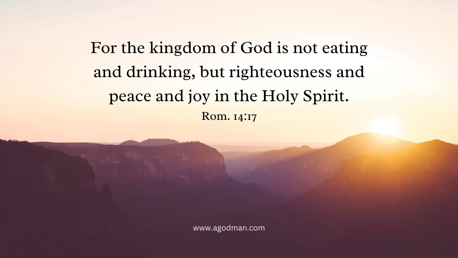 For the kingdom of God is not eating and drinking, but righteousness and peace and joy in the Holy Spirit. Rom. 14:17