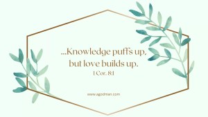 ...Knowledge puffs up, but love builds up. 1 Cor. 8:1