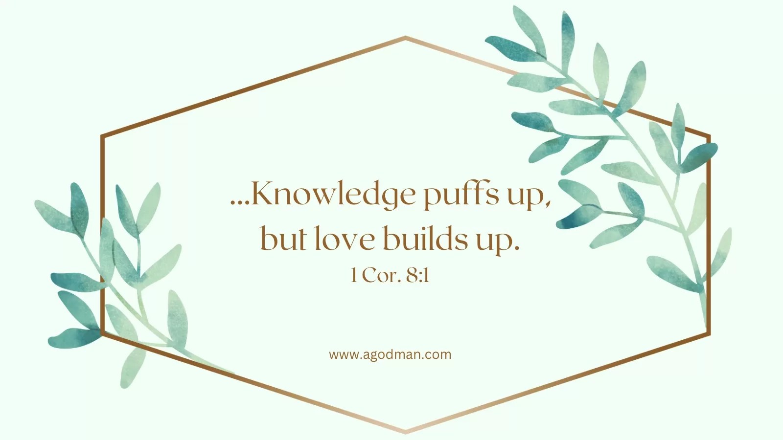 ...Knowledge puffs up, but love builds up. 1 Cor. 8:1