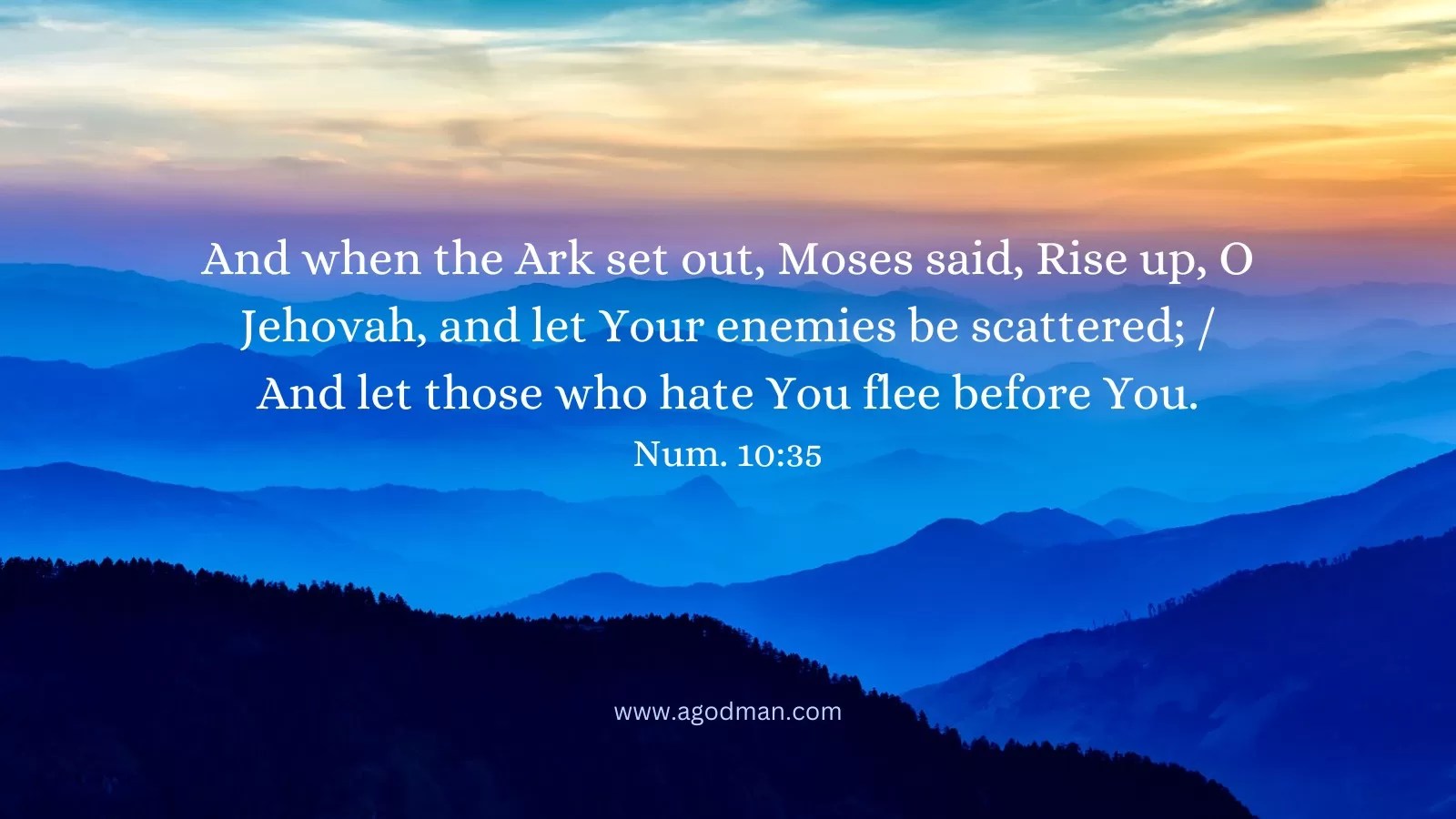 And when the Ark set out, Moses said, Rise up, O Jehovah, and let Your enemies be scattered; / And let those who hate You flee before You. Num. 10:35