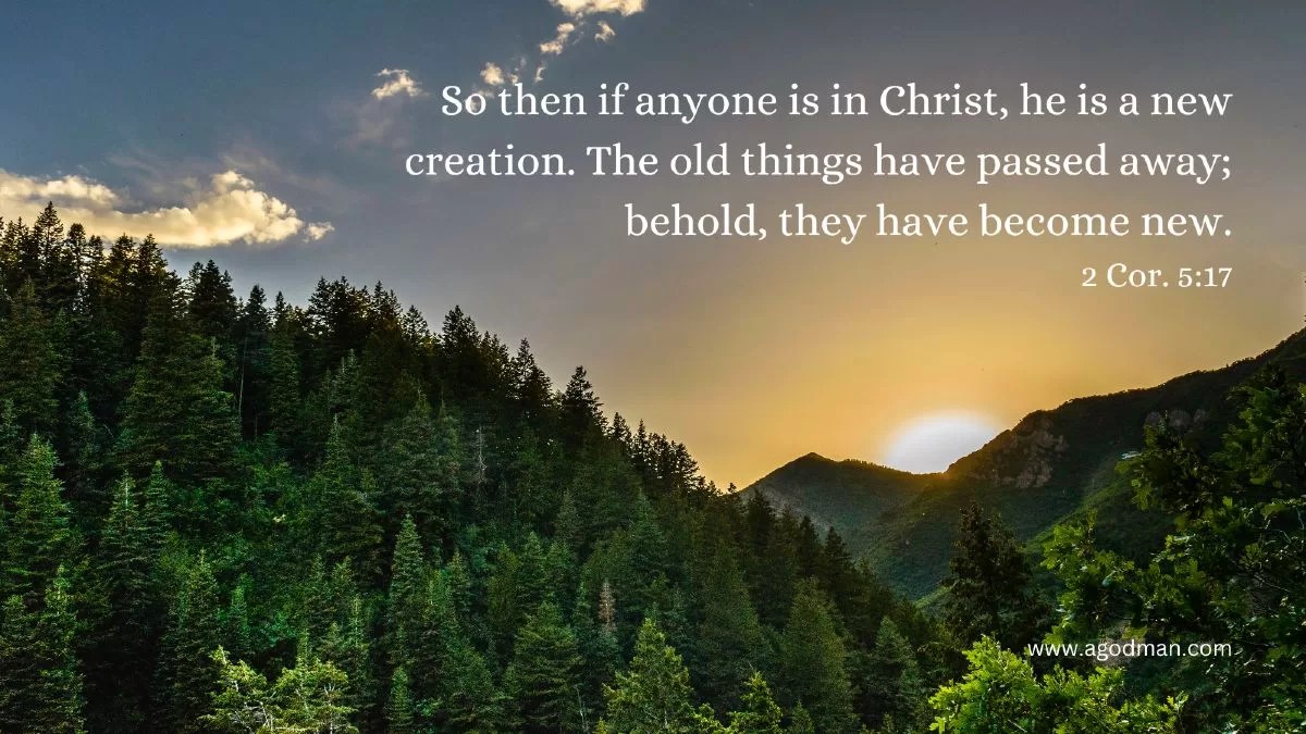 So then if anyone is in Christ, he is a new creation. The old things have passed away; behold, they have become new. 2 Cor. 5:17