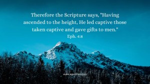 Therefore the Scripture says, "Having ascended to the height, He led captive those taken captive and gave gifts to men." Eph. 4:8