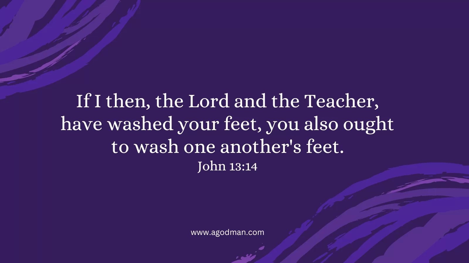 If I then, the Lord and the Teacher, have washed your feet, you also ought to wash one another's feet. John 13:14