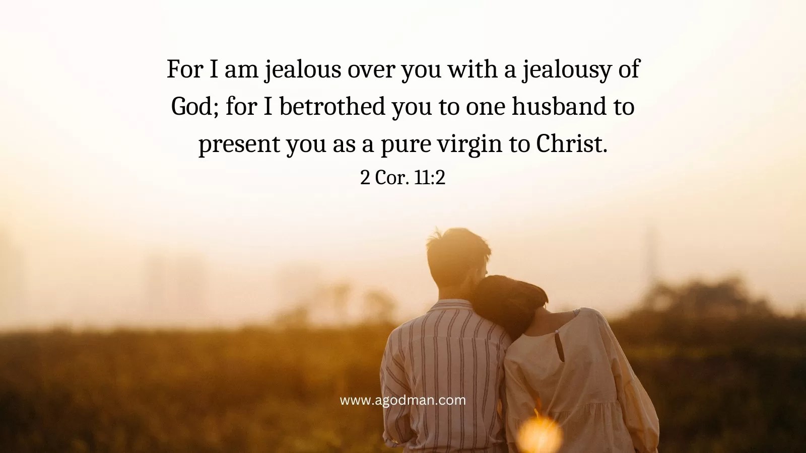 For I am jealous over you with a jealousy of God; for I betrothed you to one husband to present you as a pure virgin to Christ. 2 Cor. 11:2
