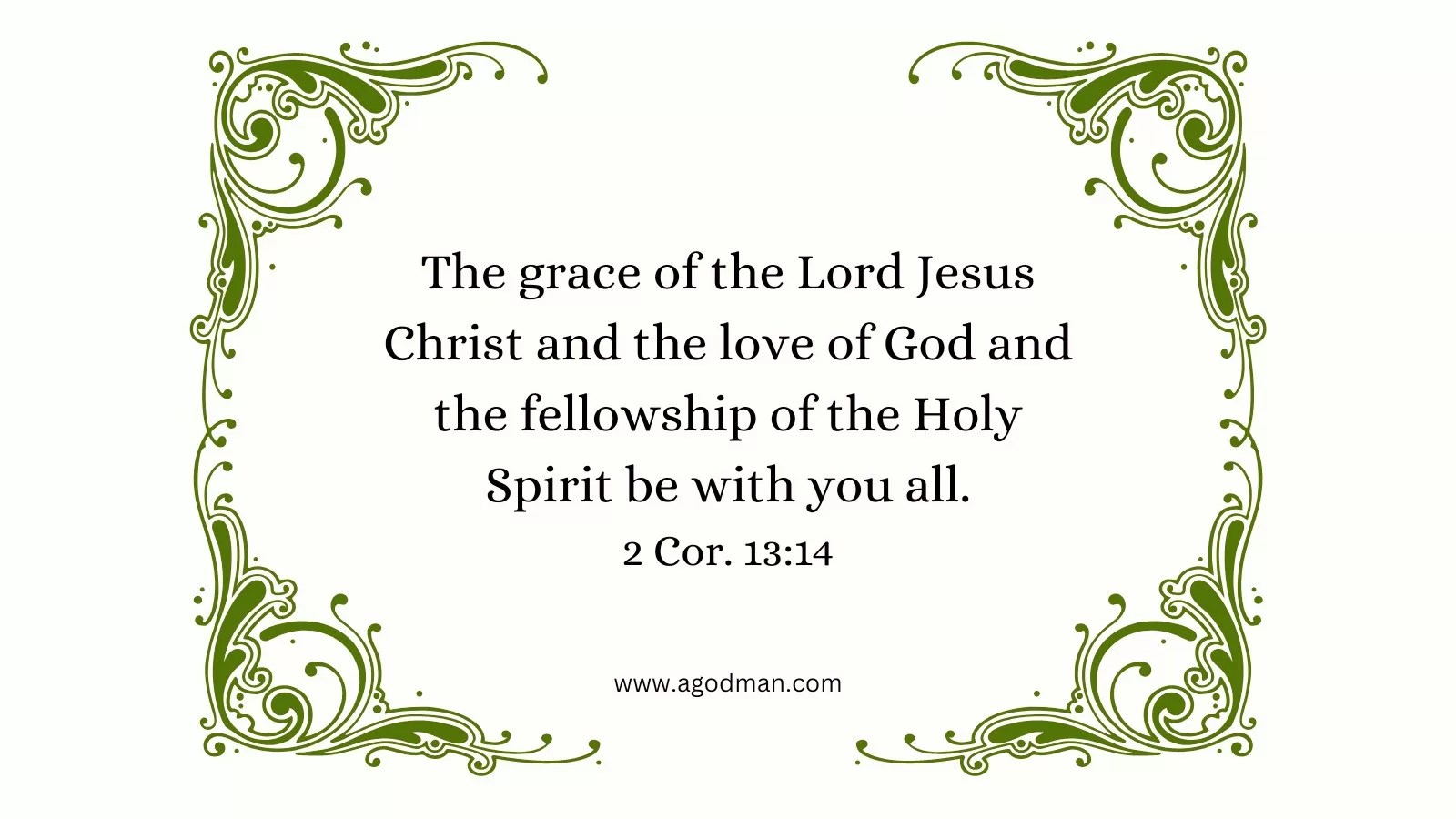 The grace of the Lord Jesus Christ and the love of God and the fellowship of the Holy Spirit be with you all. 2 Cor. 13:14