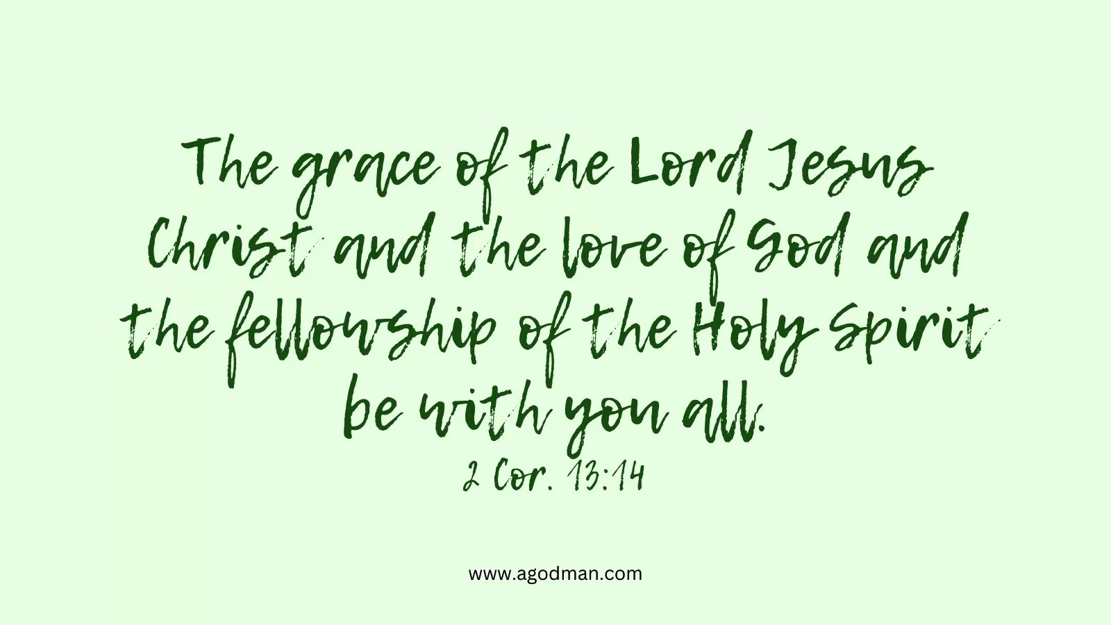 The grace of the Lord Jesus Christ and the love of God and the fellowship of the Holy Spirit be with you all. 2 Cor. 13:14