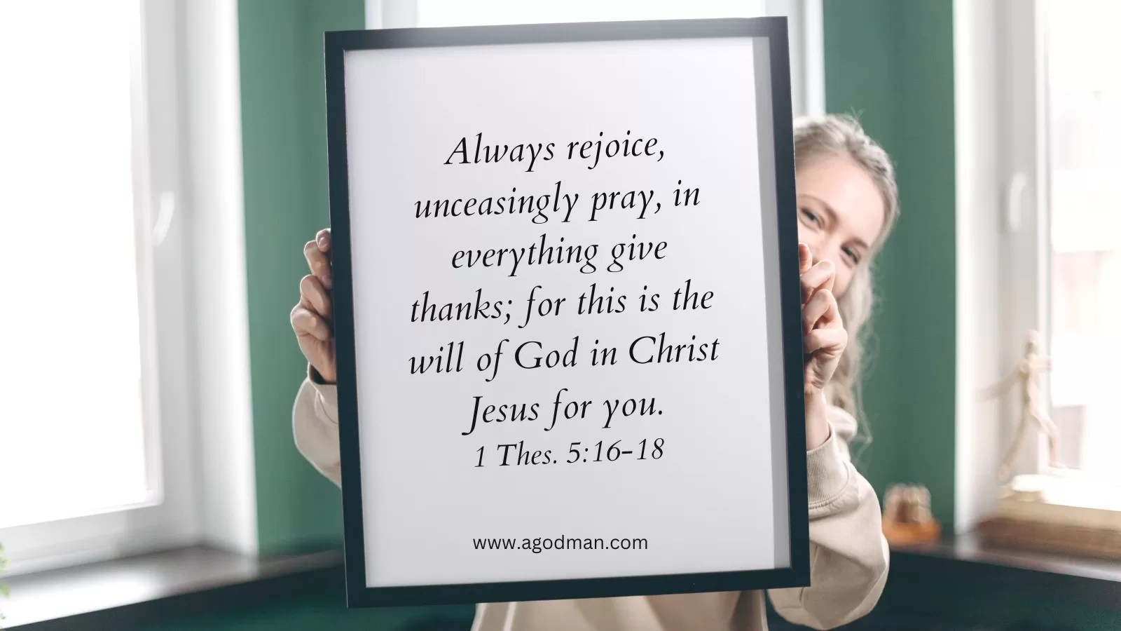 Always rejoice, unceasingly pray, in everything give thanks; for this is the will of God in Christ Jesus for you. 1 Thes. 5:16-18