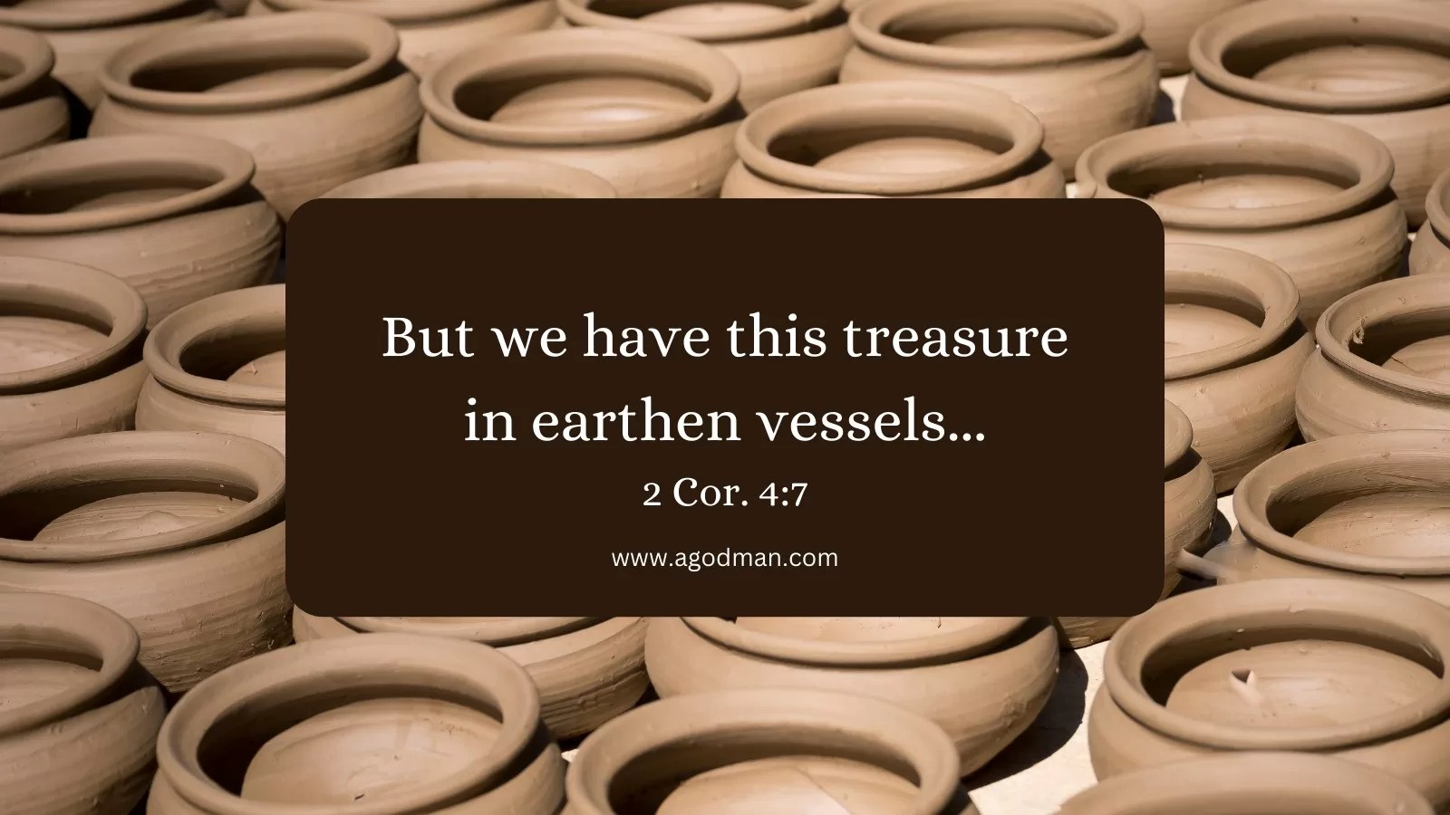 But we have this treasure in earthen vessels... 2 Cor. 4:7
