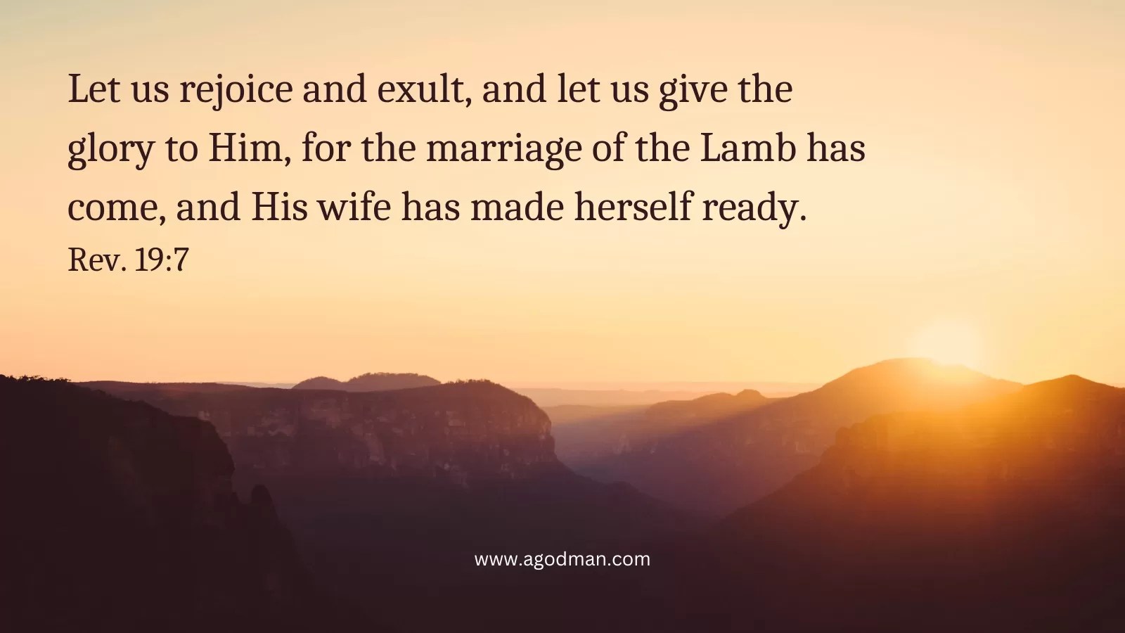 Let us rejoice and exult, and let us give the glory to Him, for the marriage of the Lamb has come, and His wife has made herself ready. Rev. 19:7