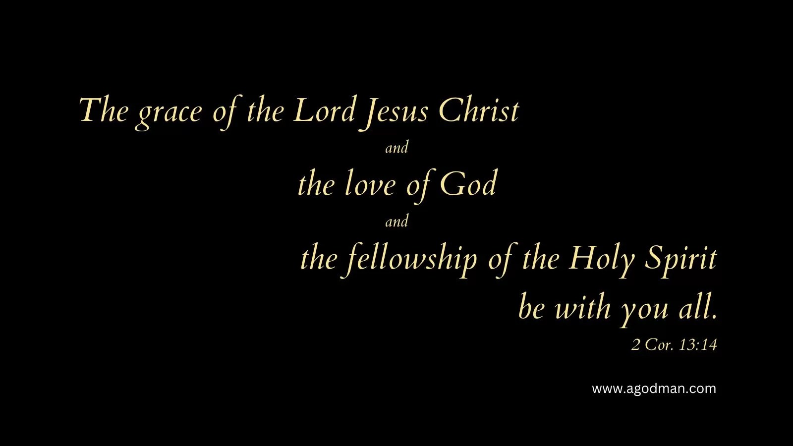 The grace of the Lord Jesus Christ and the love of God and the fellowship of the Holy Spirit be with you all. 2 Cor. 13:14