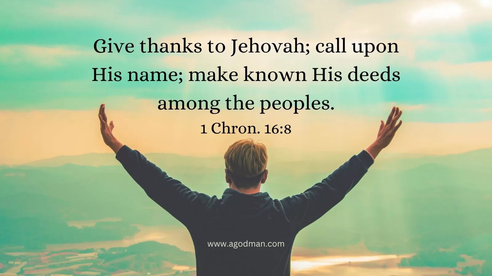 Give thanks to Jehovah; call upon His name; make known His deeds among the peoples. 1 Chron. 16:8