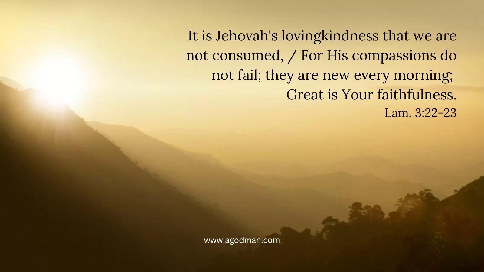 It is Jehovah's lovingkindness that we are not consumed, / For His compassions do not fail; they are new every morning; / Great is Your faithfulness. Lam. 3:22-23