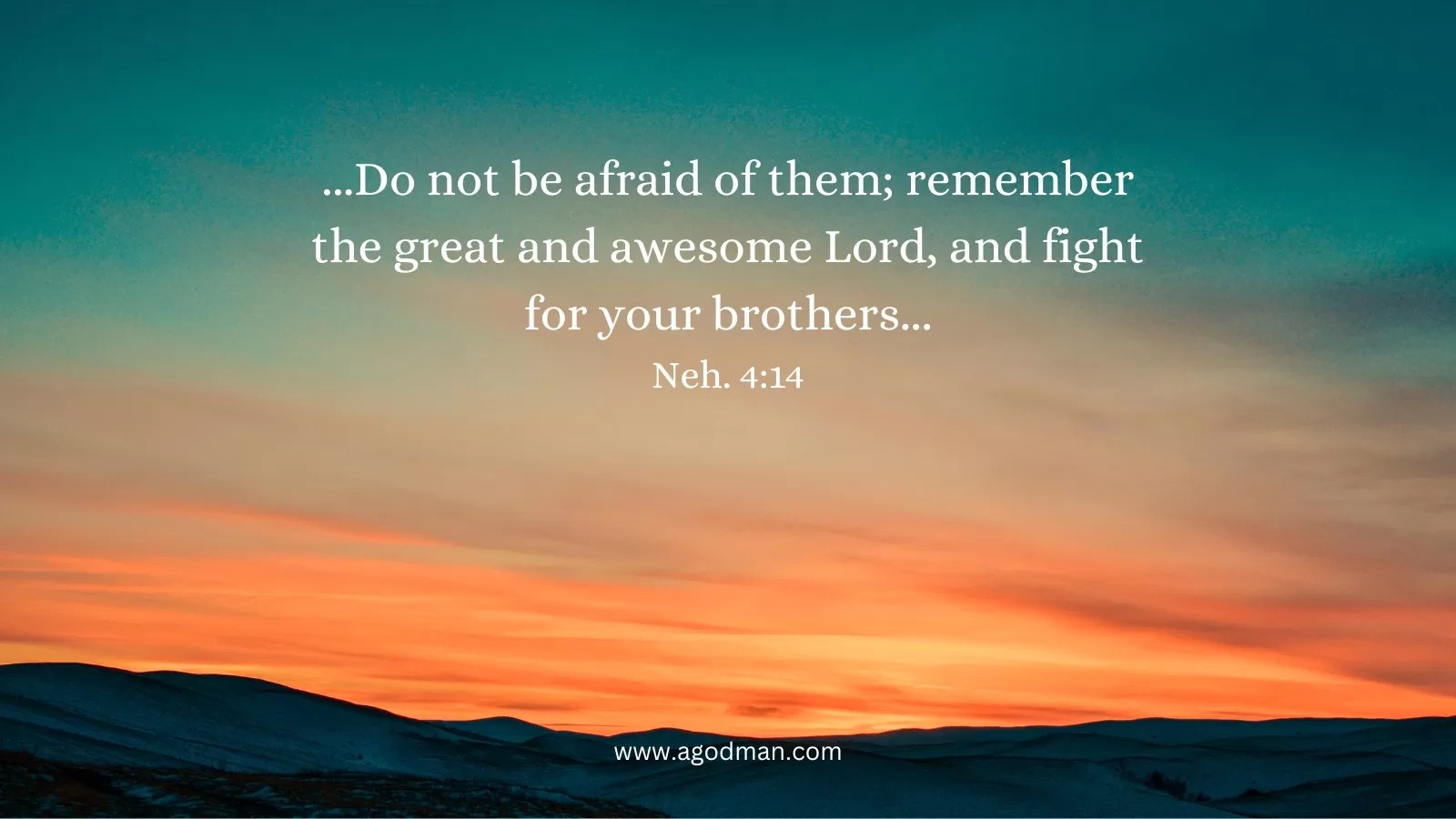 ...Do not be afraid of them; remember the great and awesome Lord, and fight for your brothers... Neh. 4:14