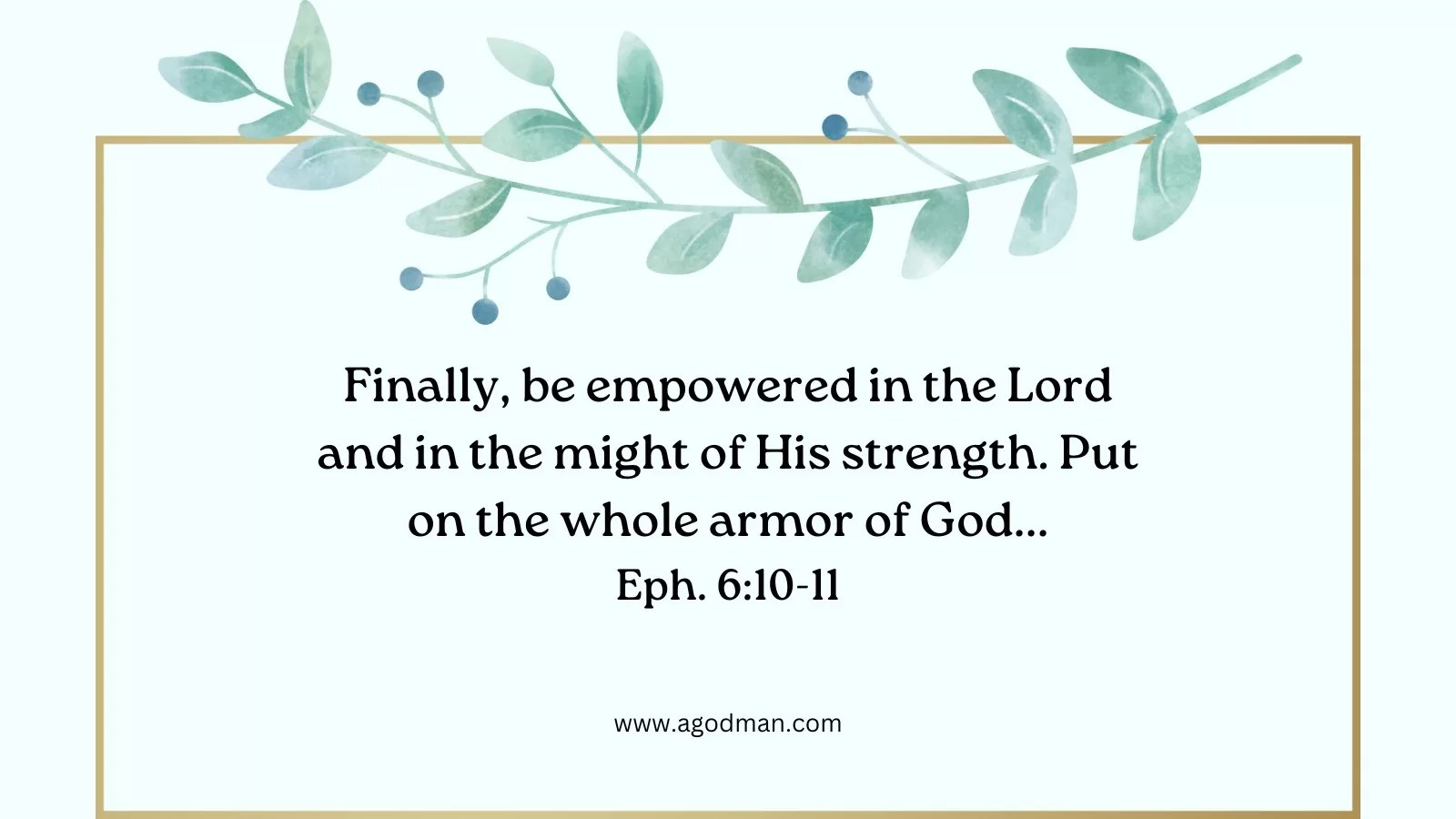 Finally, be empowered in the Lord and in the might of His strength. Put on the whole armor of God... Eph. 6:10-11