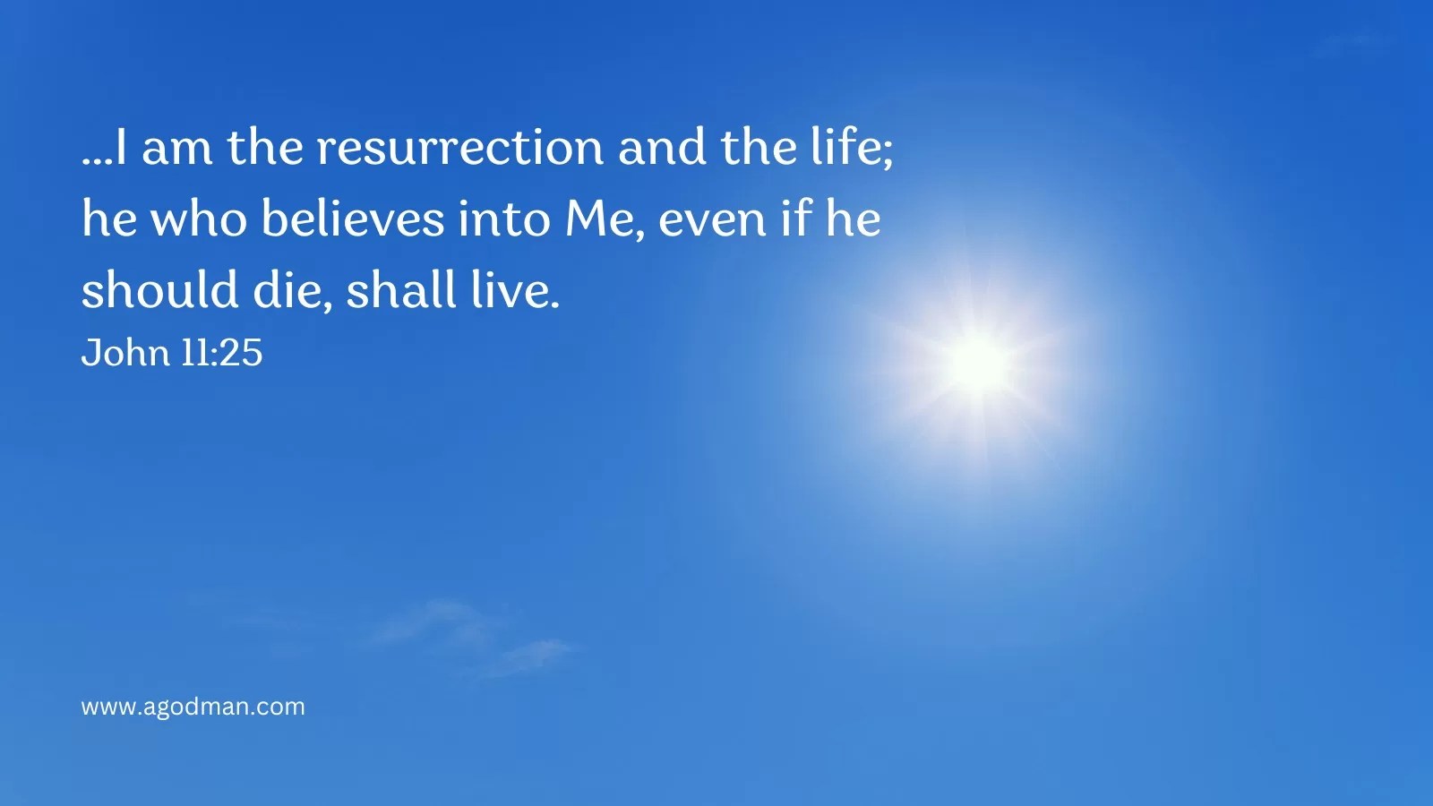 ...I am the resurrection and the life; he who believes into Me, even if he should die, shall live. John 11:25