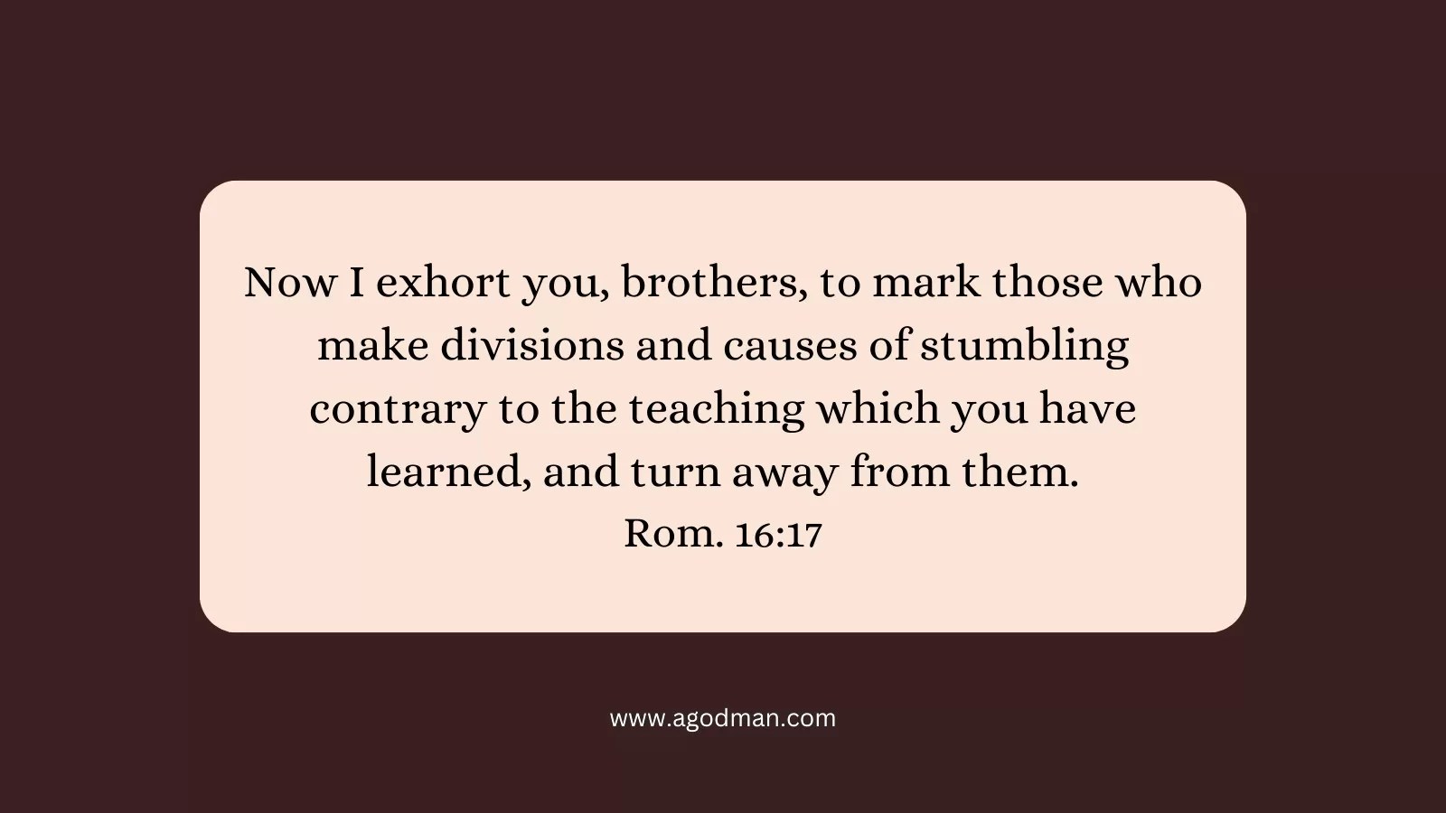 Now I exhort you, brothers, to mark those who make divisions and causes of stumbling contrary to the teaching which you have learned, and turn away from them. Rom. 16:17