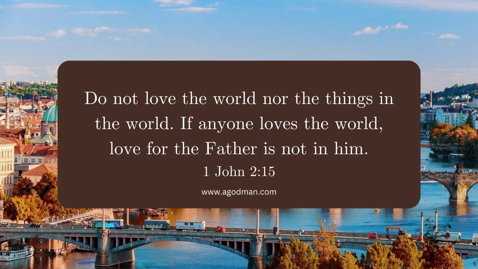 Do not love the world nor the things in the world. If anyone loves the world, love for the Father is not in him. 1 John 2:15