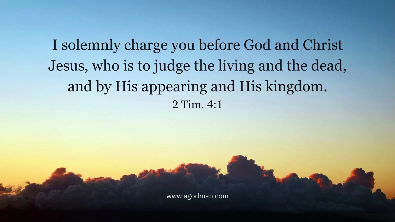 I solemnly charge you before God and Christ Jesus, who is to judge the living and the dead, and by His appearing and His kingdom. 2 Tim. 4:1