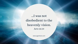 ...I was not disobedient to the heavenly vision. Acts 26:19