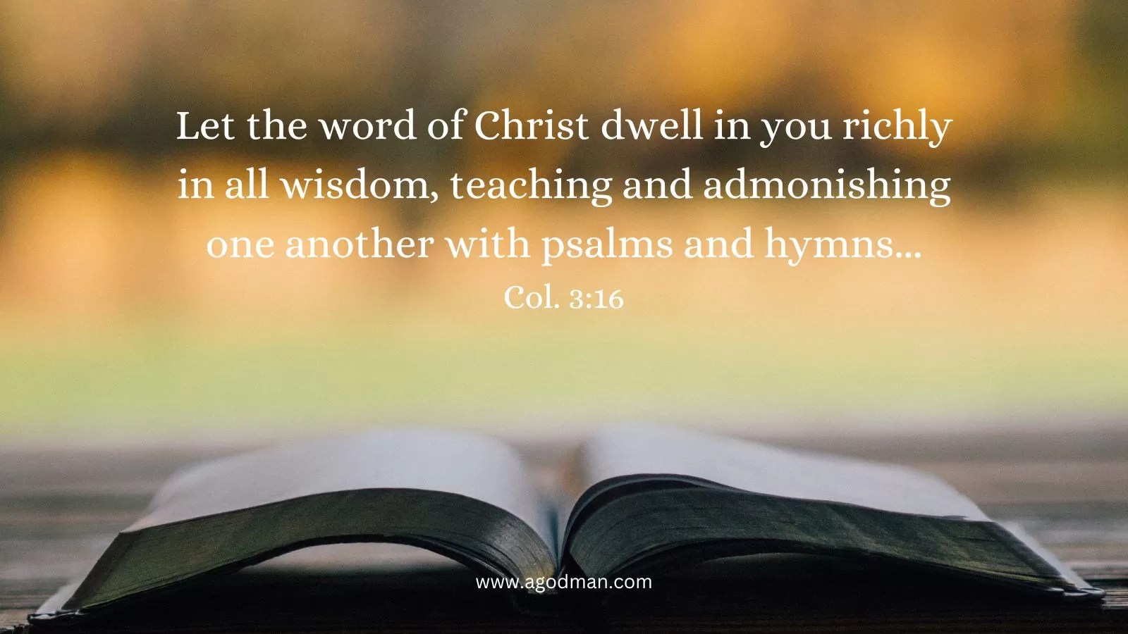 Let the word of Christ dwell in you richly in all wisdom, teaching and admonishing one another with psalms and hymns and spiritual songs, singing with grace in your hearts to God. Col. 3:16