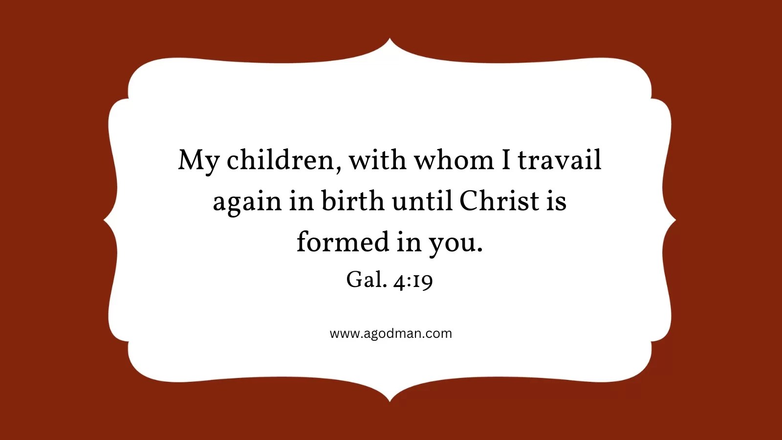 My children, with whom I travail again in birth until Christ is formed in you. Gal. 4:19