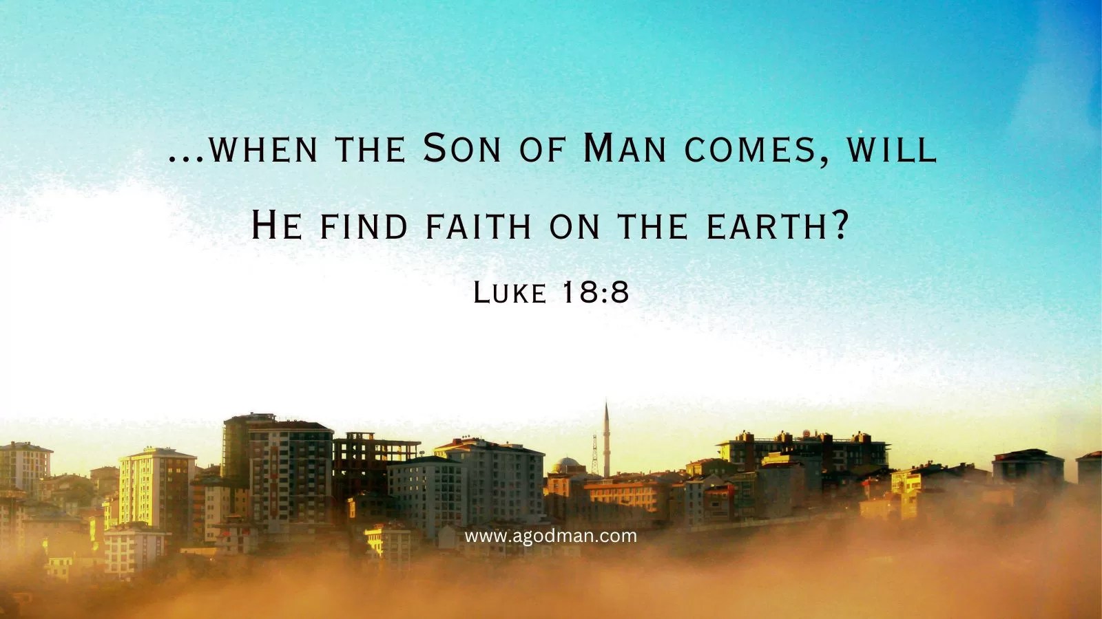...when the Son of Man comes, will He find faith on the earth? Luke 18:8