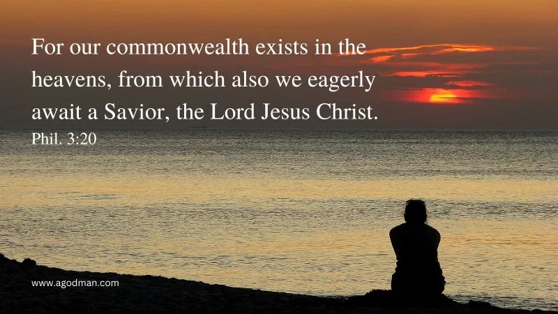 For our commonwealth exists in the heavens, from which also we eagerly await a Savior, the Lord Jesus Christ. Phil. 3:20