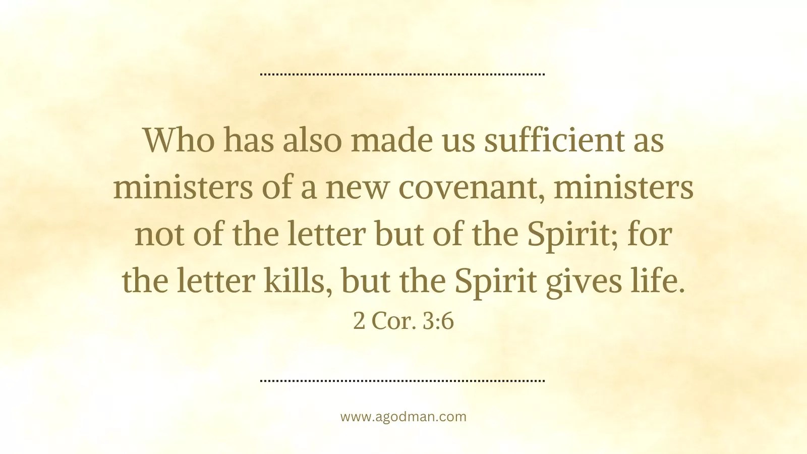Who has also made us sufficient as ministers of a new covenant, ministers not of the letter but of the Spirit; for the letter kills, but the Spirit gives life. 2 Cor. 3:6