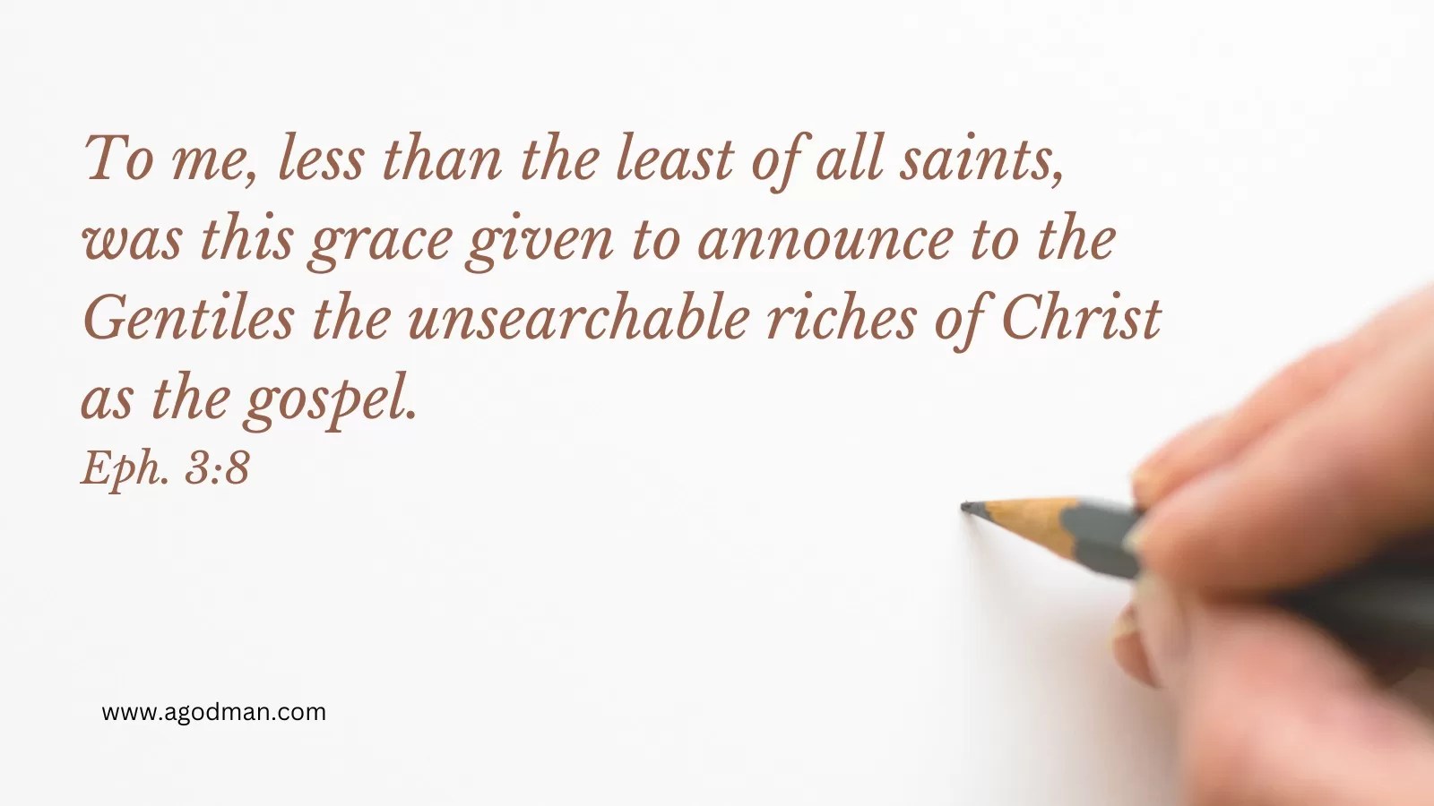 To me, less than the least of all saints, was this grace given to announce to the Gentiles the unsearchable riches of Christ as the gospel. Eph. 3:8
