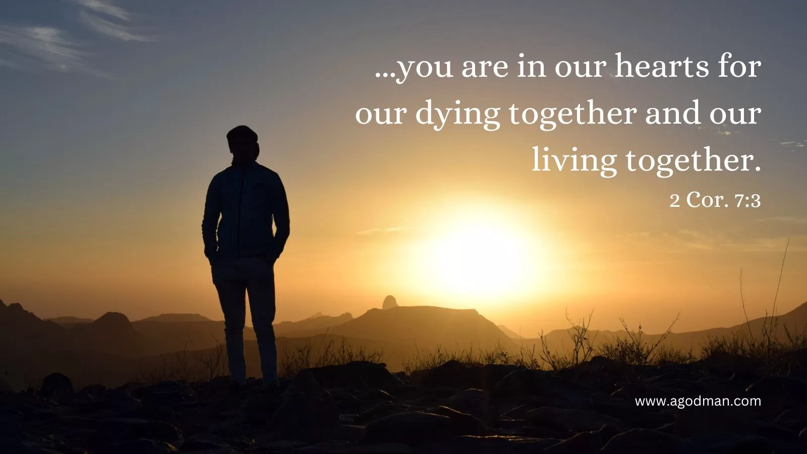 ...you are in our hearts for our dying together and our living together. 2 Cor. 7:3