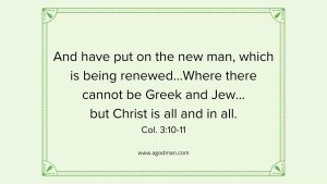 And have put on the new man, which is being renewed...Where there cannot be Greek and Jew...but Christ is all and in all. Col. 3:10-11