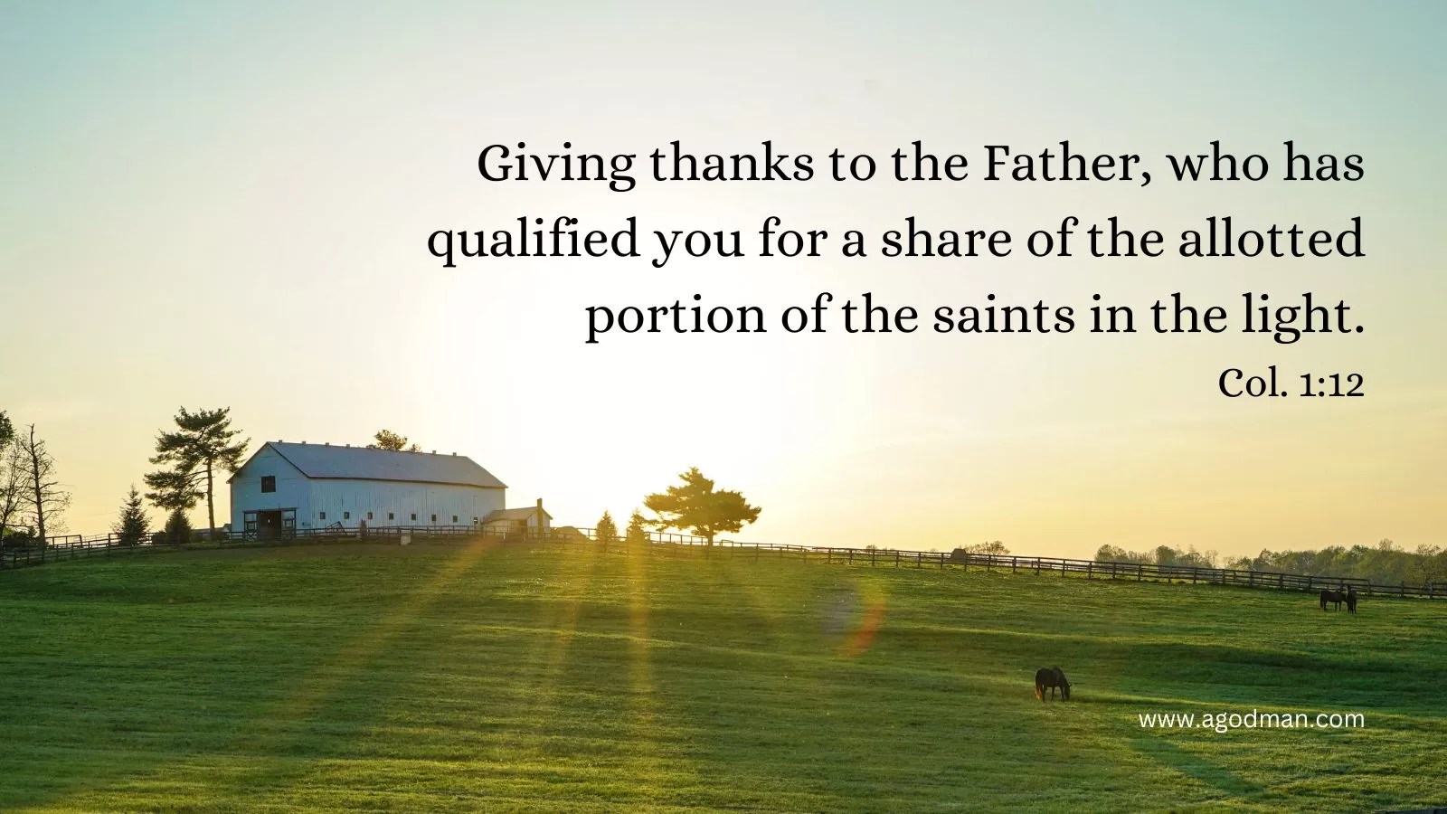 Giving thanks to the Father, who has qualified you for a share of the allotted portion of the saints in the light. Col. 1:12
